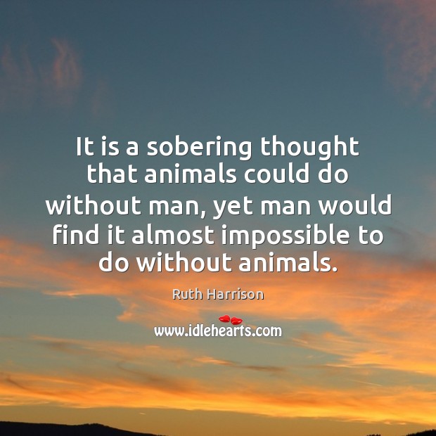 It is a sobering thought that animals could do without man, yet Ruth Harrison Picture Quote