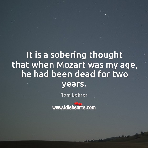 It is a sobering thought that when mozart was my age, he had been dead for two years. Tom Lehrer Picture Quote