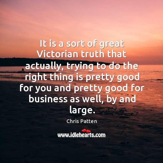 It is a sort of great victorian truth that actually, trying to do the right thing is pretty good Chris Patten Picture Quote