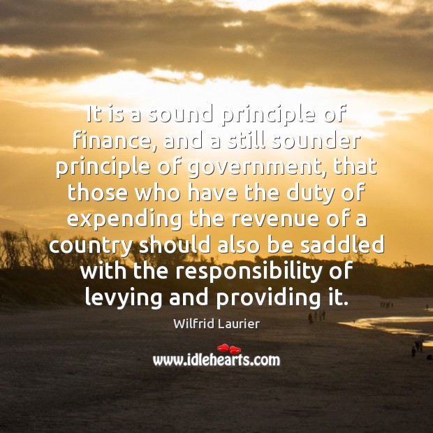 It is a sound principle of finance, and a still sounder principle Wilfrid Laurier Picture Quote