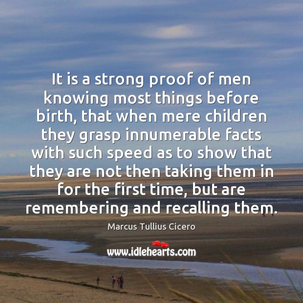 It is a strong proof of men knowing most things before birth, Marcus Tullius Cicero Picture Quote
