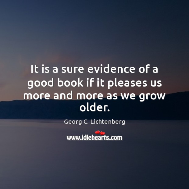 It is a sure evidence of a good book if it pleases us more and more as we grow older. Georg C. Lichtenberg Picture Quote
