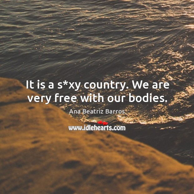 It is a s*xy country. We are very free with our bodies. Ana Beatriz Barros Picture Quote