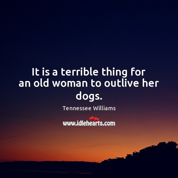 It is a terrible thing for an old woman to outlive her dogs. Tennessee Williams Picture Quote
