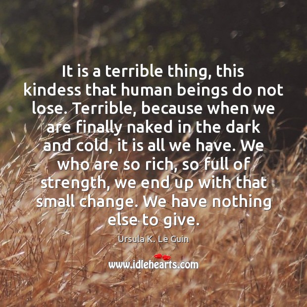It is a terrible thing, this kindess that human beings do not Ursula K. Le Guin Picture Quote