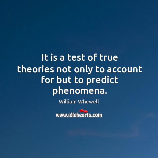 It is a test of true theories not only to account for but to predict phenomena. William Whewell Picture Quote