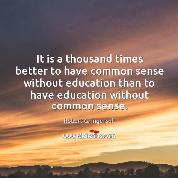 It is a thousand times better to have common sense without education than to have education without common sense. Robert G. Ingersoll Picture Quote