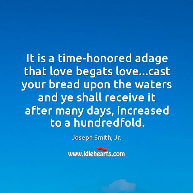 It is a time-honored adage that love begats love…cast your bread Joseph Smith, Jr. Picture Quote