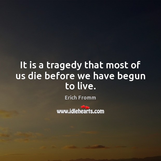 It is a tragedy that most of us die before we have begun to live. Erich Fromm Picture Quote