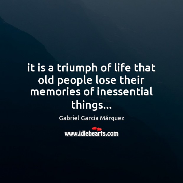 It is a triumph of life that old people lose their memories of inessential things… Gabriel García Márquez Picture Quote