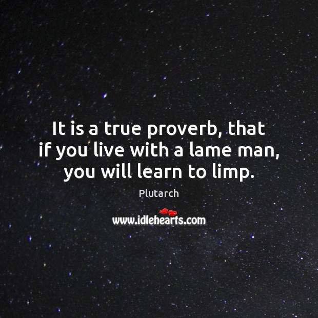 It is a true proverb, that if you live with a lame man, you will learn to limp. Plutarch Picture Quote