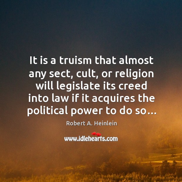 It is a truism that almost any sect, cult, or religion will legislate its creed into Robert A. Heinlein Picture Quote