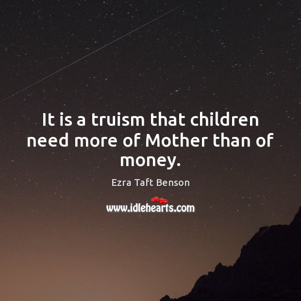 It is a truism that children need more of Mother than of money. Ezra Taft Benson Picture Quote