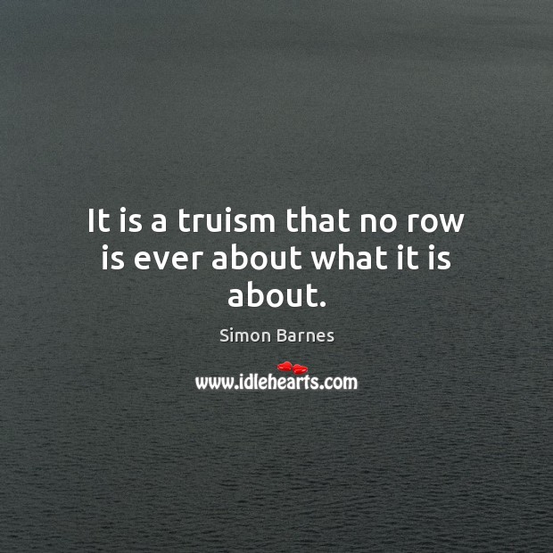 It is a truism that no row is ever about what it is about. Simon Barnes Picture Quote