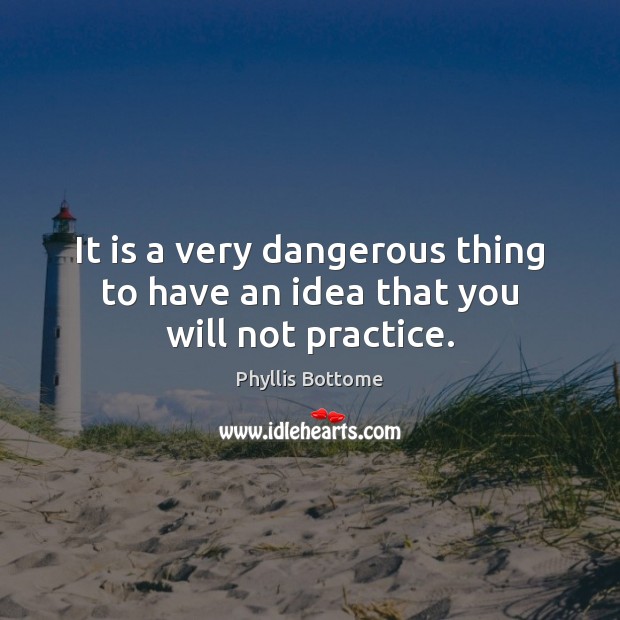 It is a very dangerous thing to have an idea that you will not practice. Phyllis Bottome Picture Quote