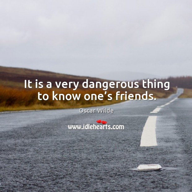 It is a very dangerous thing to know one’s friends. Image