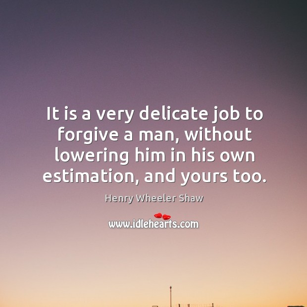 It is a very delicate job to forgive a man, without lowering him in his own estimation, and yours too. Image