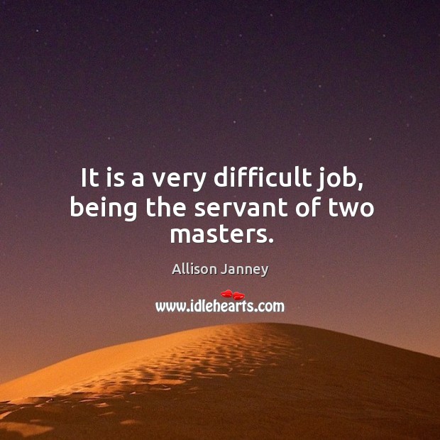 It is a very difficult job, being the servant of two masters. Image
