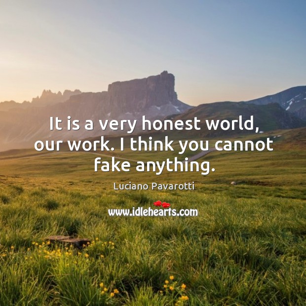 It is a very honest world, our work. I think you cannot fake anything. Luciano Pavarotti Picture Quote