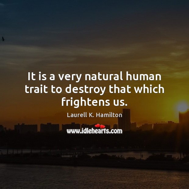 It is a very natural human trait to destroy that which frightens us. Image