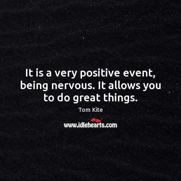 It is a very positive event, being nervous. It allows you to do great things. Tom Kite Picture Quote