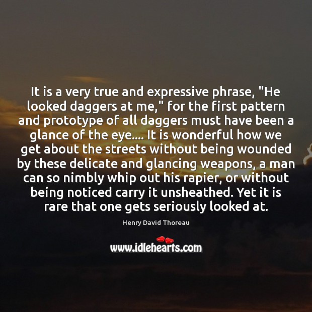 It is a very true and expressive phrase, “He looked daggers at 