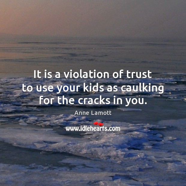 It is a violation of trust to use your kids as caulking for the cracks in you. Anne Lamott Picture Quote