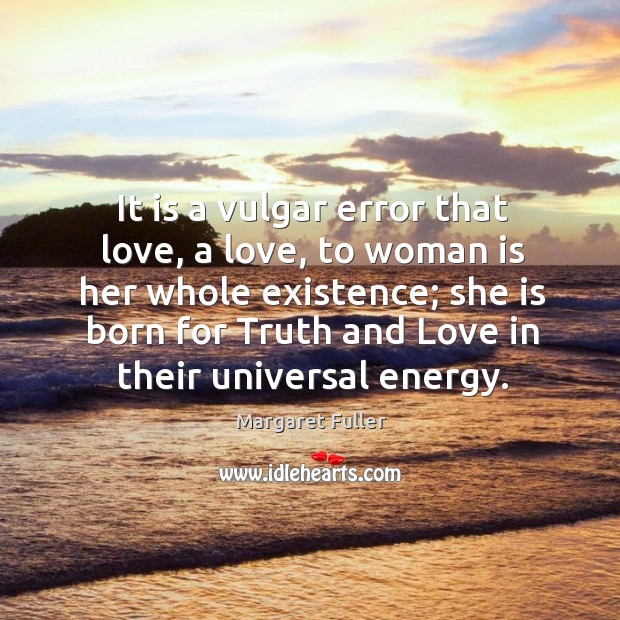 It is a vulgar error that love, a love, to woman is her whole existence Margaret Fuller Picture Quote