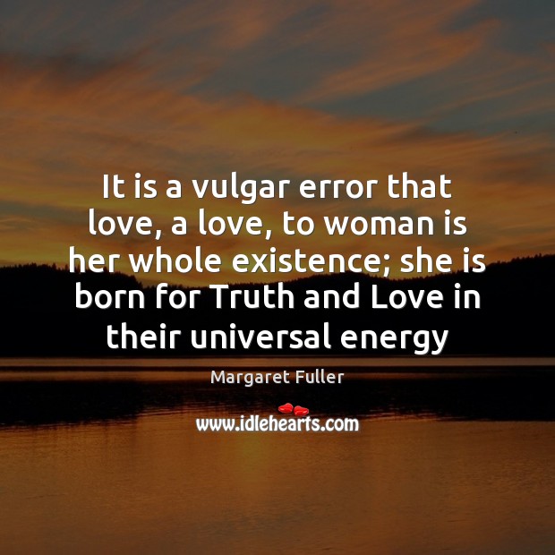 It is a vulgar error that love, a love, to woman is Margaret Fuller Picture Quote