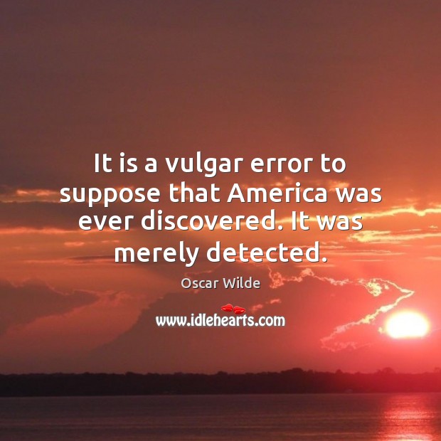 It is a vulgar error to suppose that America was ever discovered. It was merely detected. Image