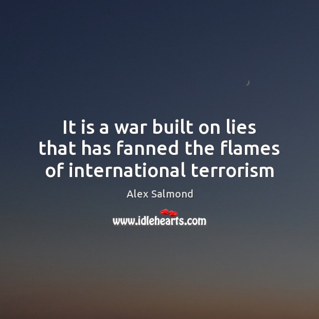 It is a war built on lies that has fanned the flames of international terrorism Alex Salmond Picture Quote