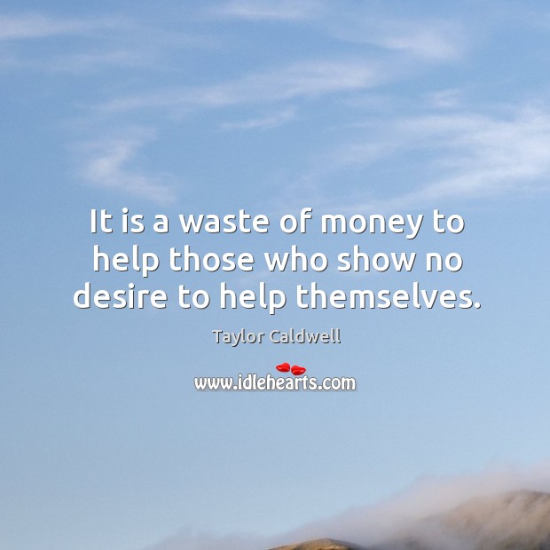 It is a waste of money to help those who show no desire to help themselves. Taylor Caldwell Picture Quote