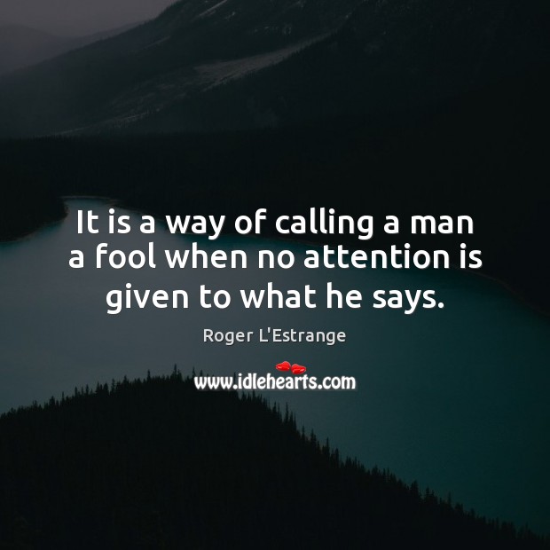 It is a way of calling a man a fool when no attention is given to what he says. Roger L’Estrange Picture Quote