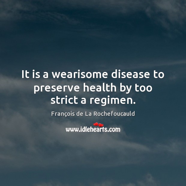 It is a wearisome disease to preserve health by too strict a regimen. François de La Rochefoucauld Picture Quote