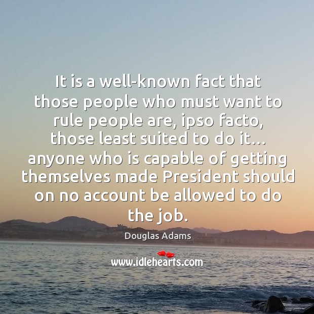It is a well-known fact that those people who must want to rule people are, ipso facto Douglas Adams Picture Quote