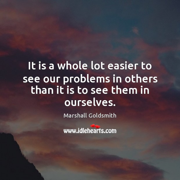 It is a whole lot easier to see our problems in others Marshall Goldsmith Picture Quote