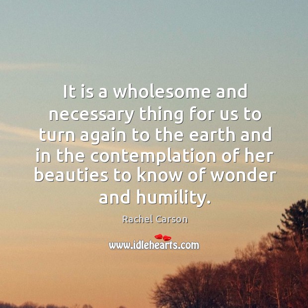 It is a wholesome and necessary thing for us to turn again to the earth and in the contemplation. Humility Quotes Image