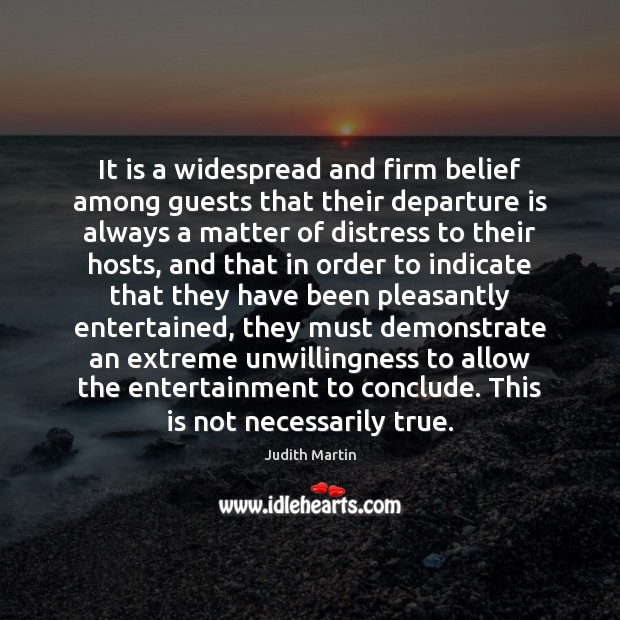 It is a widespread and firm belief among guests that their departure Judith Martin Picture Quote