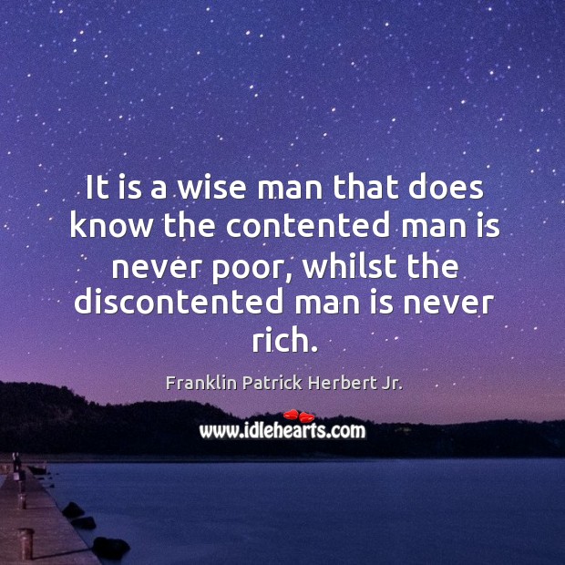 It is a wise man that does know the contented man is never poor, whilst the discontented man is never rich. Franklin Patrick Herbert Jr. Picture Quote