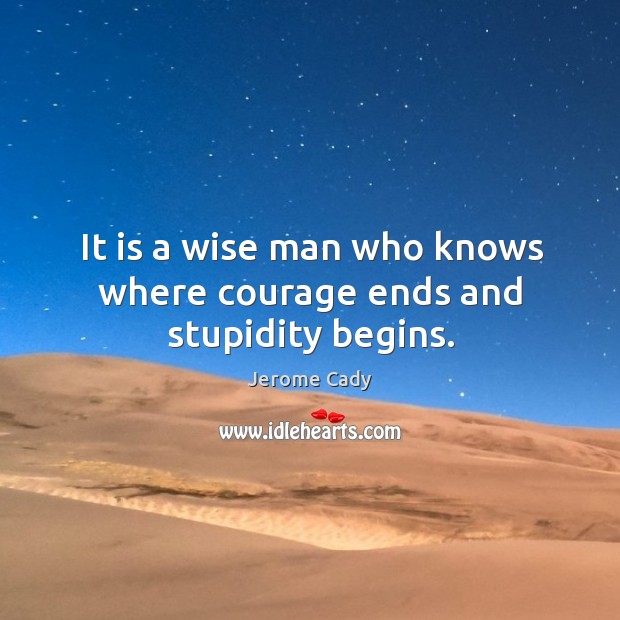 It is a wise man who knows where courage ends and stupidity begins. Jerome Cady Picture Quote
