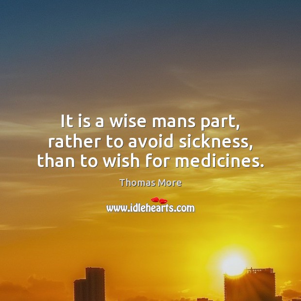 It is a wise mans part, rather to avoid sickness, than to wish for medicines. Thomas More Picture Quote
