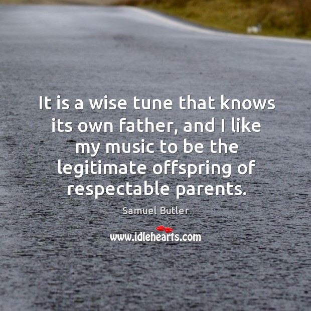It is a wise tune that knows its own father, and I like my music to be the legitimate offspring of respectable parents. Image