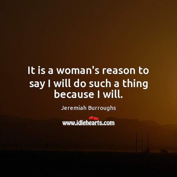 It is a woman’s reason to say I will do such a thing because I will. Jeremiah Burroughs Picture Quote