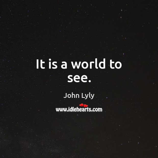 It is a world to see. John Lyly Picture Quote