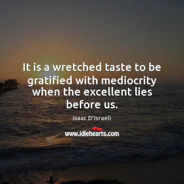 It is a wretched taste to be gratified with mediocrity when the excellent lies before us. Isaac D’Israeli Picture Quote
