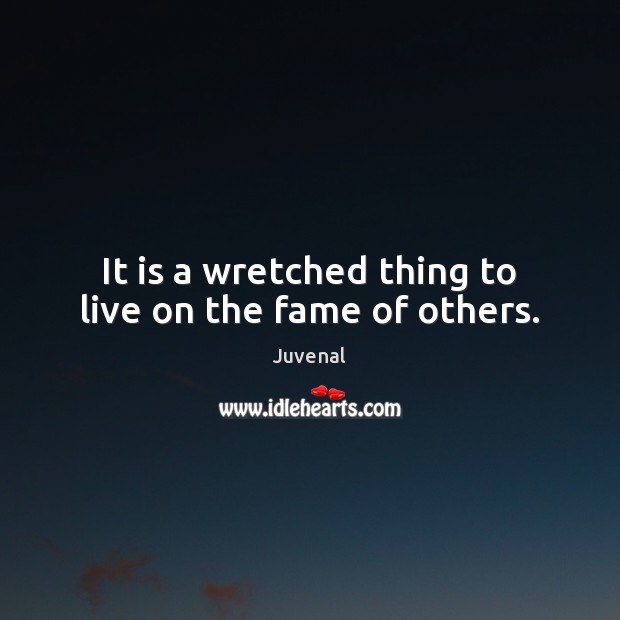 It is a wretched thing to live on the fame of others. Juvenal Picture Quote