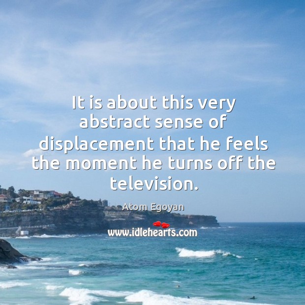 It is about this very abstract sense of displacement that he feels the moment he turns off the television. Atom Egoyan Picture Quote