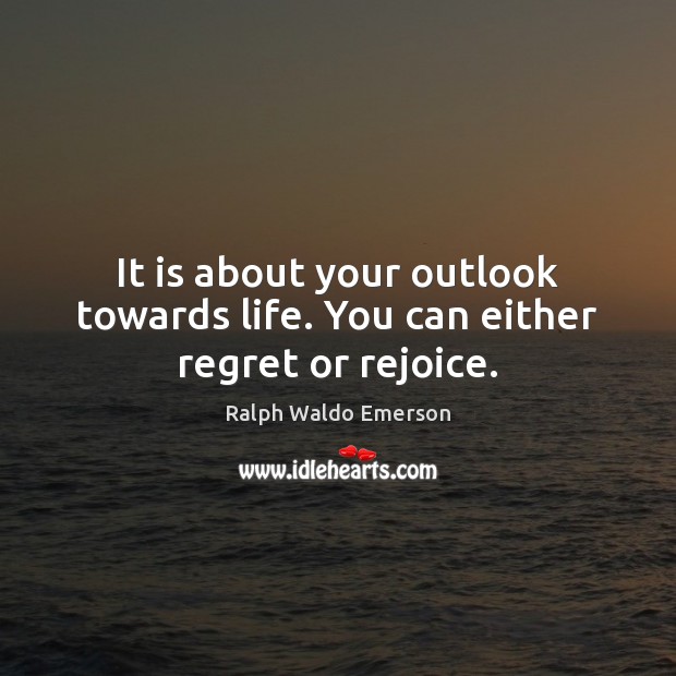It is about your outlook towards life. You can either regret or rejoice. Image