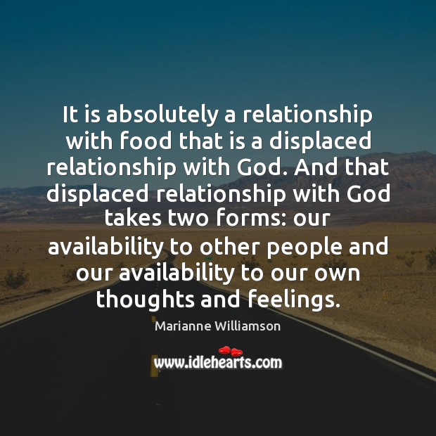 It is absolutely a relationship with food that is a displaced relationship Marianne Williamson Picture Quote