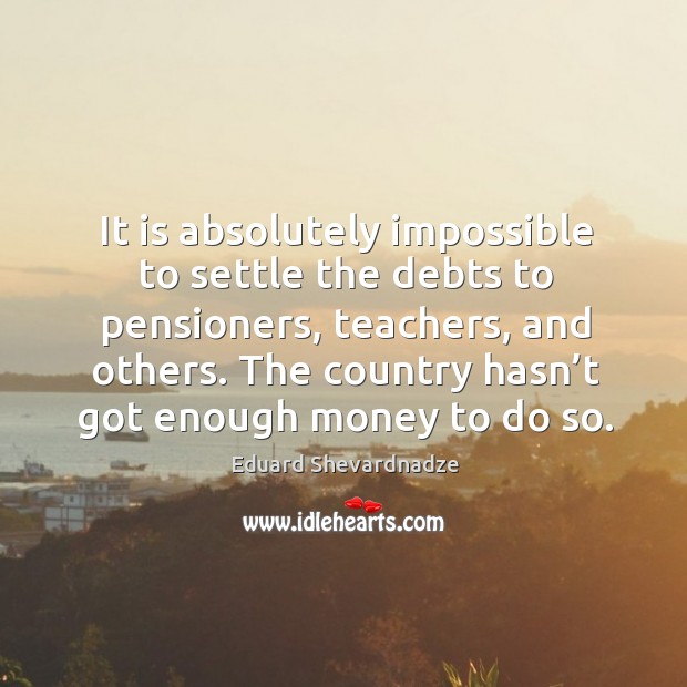 It is absolutely impossible to settle the debts to pensioners, teachers, and others. Image